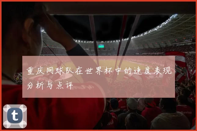 重庆网球队在世界杯中的速度表现分析与点评