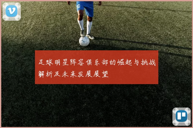 足球明星阵容俱乐部的崛起与挑战解析及未来发展展望