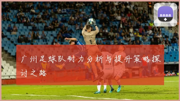 广州足球队耐力分析与提升策略探讨之路