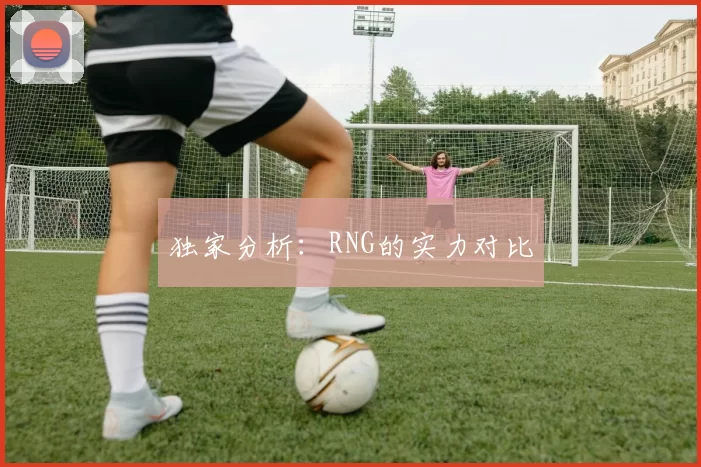 独家分析：RNG的实力对比