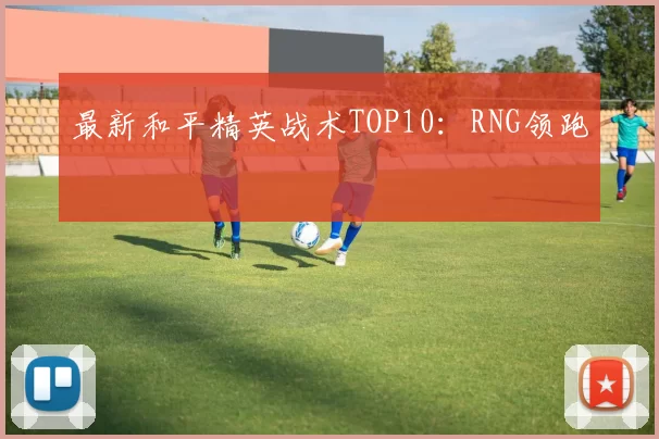 最新和平精英战术TOP10：RNG领跑