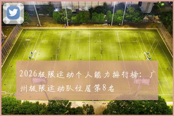 2026极限运动个人能力排行榜：广州极限运动队位居第8名