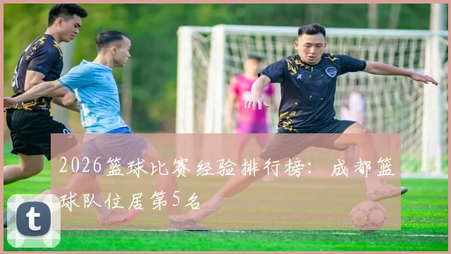 2026篮球比赛经验排行榜：成都篮球队位居第5名