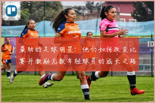 最助的足球明星：他们如何改变比赛并激励无数年轻球员的成长之路