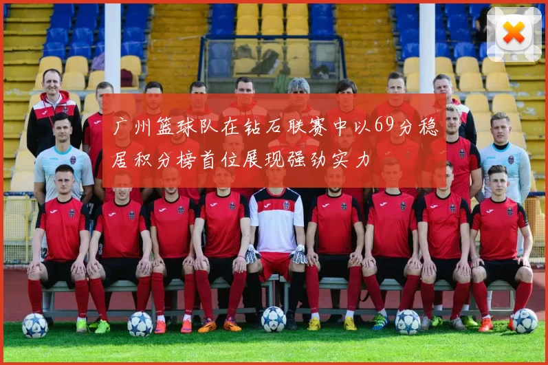 广州篮球队在钻石联赛中以69分稳居积分榜首位展现强劲实力
