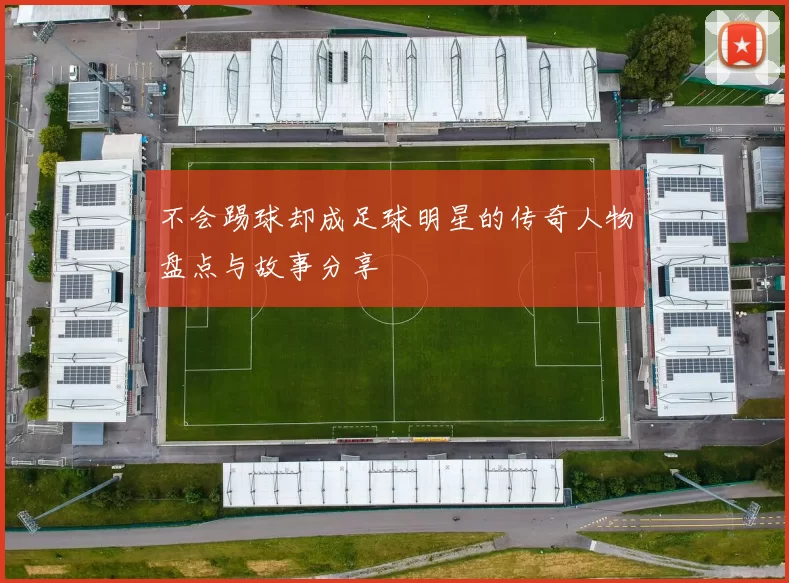 不会踢球却成足球明星的传奇人物盘点与故事分享