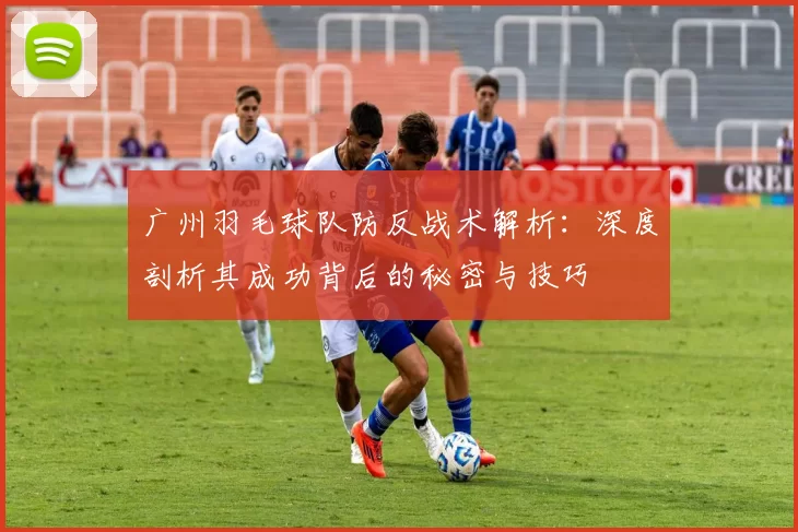 广州羽毛球队防反战术解析：深度剖析其成功背后的秘密与技巧