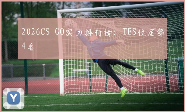 2026CS_GO实力排行榜：TES位居第4名